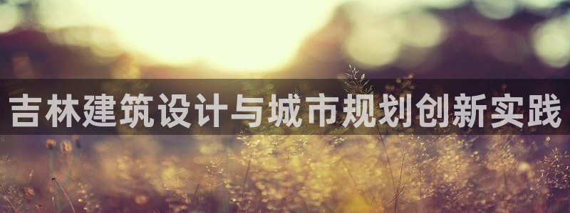 必发误乐彩票app平台下载大全：吉林建筑设计与城市规划创新实践