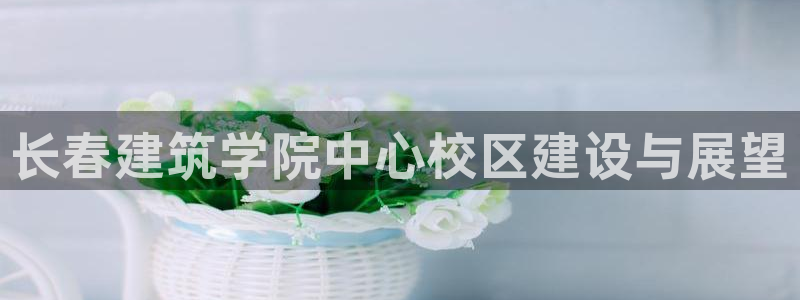 乐发平台怎么样知乎赚钱：长春建筑学院中心校区建设与展望