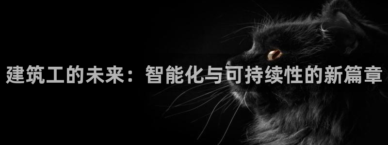 乐发平台邀请码是多少啊：建筑工的未来：智能化与可持续性的新篇章