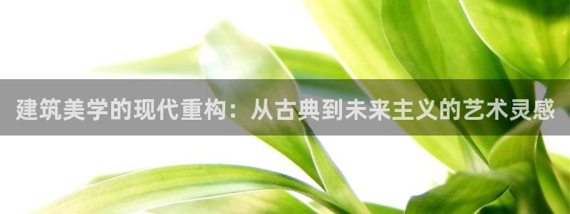 乐发彩票直播平台下载：建筑美学的现代重构：从古典到未来主义的艺术灵感