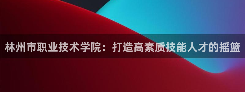 乐发官网平台：林州市职业技术学院：打造高素质技能人才的摇篮